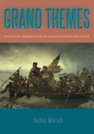 Title: Grand Themes: Emanuel Leutze, Washington Crossing the Delaware, and American History Painting, Author: Jochen Wierich