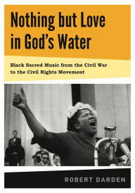 Title: Nothing but Love in God's Water: Volume 1: Black Sacred Music from the Civil War to the Civil Rights Movement, Author: Robert Darden