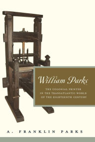 Title: William Parks: The Colonial Printer in the Transatlantic World of the Eighteenth Century, Author: A. Franklin Parks