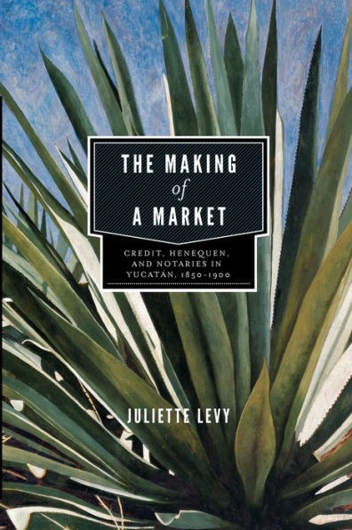The Making of a Market: Credit, Henequen, and Notaries Yucatán, 1850-1900
