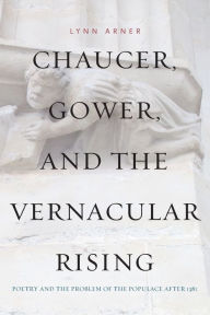 Title: Chaucer, Gower, and the Vernacular Rising: Poetry and the Problem of the Populace After 1381, Author: Lynn Arner