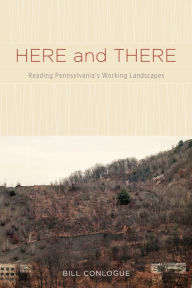 Title: Here and There: Reading Pennsylvania's Working Landscapes, Author: Bill Conlogue