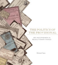 Title: The Politics of the Provisional: Art and Ephemera in Revolutionary France, Author: Richard Taws