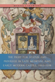 Title: The Fight for Status and Privilege in Late Medieval and Early Modern Castile, 1465-1598, Author: Michael J. Crawford