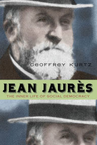 Title: Jean Jaurès: The Inner Life of Social Democracy, Author: Geoffrey Kurtz