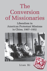 Title: The Conversion of Missionaries: Liberalism in American Protestant Missions in China, 1907-1932, Author: Xi Lian