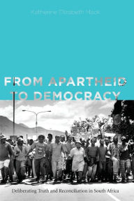 Title: From Apartheid to Democracy: Deliberating Truth and Reconciliation in South Africa, Author: Katherine Elizabeth Mack