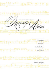 Title: An Interpretive Guide to Operatic Arias: A Handbook for Singers, Coaches, Teachers, and Students, Author: Martial Singher