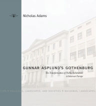 Title: Gunnar Asplund's Gothenburg: The Transformation of Public Architecture in Interwar Europe, Author: Nicholas Adams