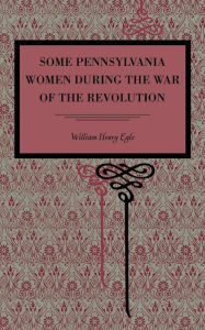 Title: Some Pennsylvania Women During the War of the Revolution, Author: William  Henry Egle