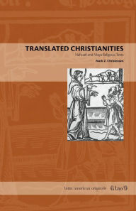 Title: Translated Christianities: Nahuatl and Maya Religious Texts, Author: Mark Z. Christensen