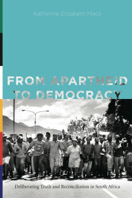 Title: From Apartheid to Democracy: Deliberating Truth and Reconciliation in South Africa, Author: Katherine Elizabeth Mack