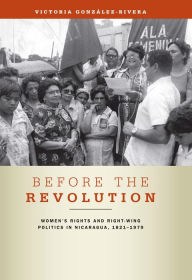 Title: Before the Revolution: Women's Rights and Right-Wing Politics in Nicaragua, 1821-1979, Author: Victoria González-Rivera