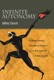 Title: Infinite Autonomy: The Divided Individual in the Political Thought of G. W. F. Hegel and Friedrich Nietzsche, Author: Jeffrey Church