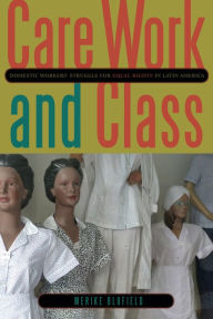 Title: Care Work and Class: Domestic Workers' Struggle for Equal Rights in Latin America, Author: Merike Blofield