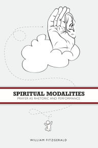 Title: Spiritual Modalities: Prayer as Rhetoric and Performance, Author: William FitzGerald