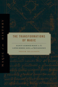 Title: The Transformations of Magic: Illicit Learned Magic in the Later Middle Ages and Renaissance, Author: Frank Klaassen