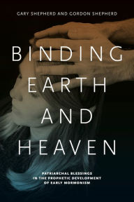 Title: Binding Earth and Heaven: Patriarchal Blessings in the Prophetic Development of Early Mormonism, Author: Gary Shepherd