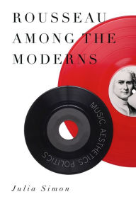 Title: Rousseau Among the Moderns: Music, Aesthetics, Politics, Author: Julia Simon