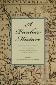 Title: A Peculiar Mixture: German-Language Cultures and Identities in Eighteenth-Century North America, Author: Jan Stievermann