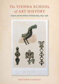 Title: The Vienna School of Art History: Empire and the Politics of Scholarship, 1847-1918, Author: Matthew Rampley