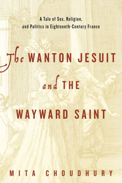 the Wanton Jesuit and Wayward Saint: A Tale of Sex, Religion, Politics Eighteenth-Century France