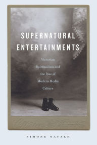 Title: Supernatural Entertainments: Victorian Spiritualism and the Rise of Modern Media Culture, Author: Simone Natale