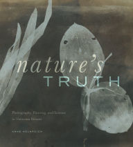 Title: Nature's Truth: Photography, Painting, and Science in Victorian Britain, Author: Anne Helmreich
