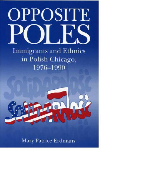 Opposite Poles: Immigrants and Ethnics in Polish Chicago, 1976-1990