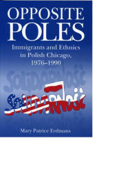 Title: Opposite Poles: Immigrants and Ethnics in Polish Chicago, 1976-1990, Author: Mary Patrice Erdmans