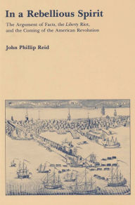 Title: In a Rebellious Spirit: The Argument of Facts, the Liberty Riot, and the Coming of the American Revolution, Author: John P. Reid