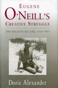 Title: Eugene O'Neill's Creative Struggle: The Decisive Decade, 1924-1933, Author: Doris Alexander