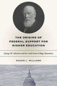 Title: The Origins of Federal Support for Higher Education: George W. Atherton and the Land-Grant College Movement, Author: Roger L. Williams