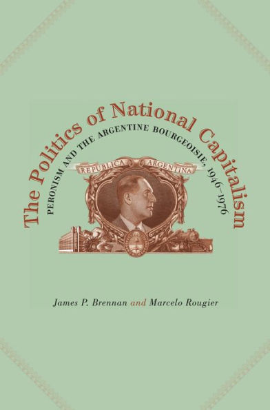 The Politics of National Capitalism: Peronism and the Argentine Bourgeoisie, 1946-1976