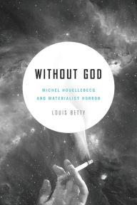 Title: Without God: Michel Houellebecq and Materialist Horror, Author: Louis Betty