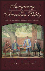 Title: Imagining the American Polity: Political Science and the Discourse of Democracy, Author: John G. Gunnell