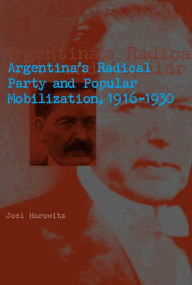 Title: Argentina's Radical Party and Popular Mobilization, 1916-1930, Author: Joel Horowitz