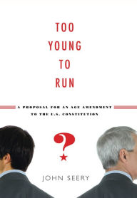 Title: Too Young to Run?: A Proposal for an Age Amendment to the U.S. Constitution, Author: John Seery