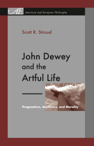 Title: John Dewey and the Artful Life: Pragmatism, Aesthetics, and Morality, Author: Scott R. Stroud