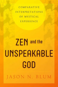 Title: Zen and the Unspeakable God: Comparative Interpretations of Mystical Experience, Author: Jason N. Blum