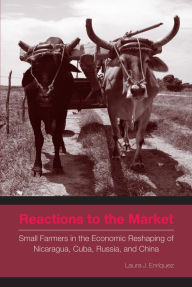 Title: Reactions to the Market: Small Farmers in the Economic Reshaping of Nicaragua, Cuba, Russia, and China, Author: Laura J. Enríquez