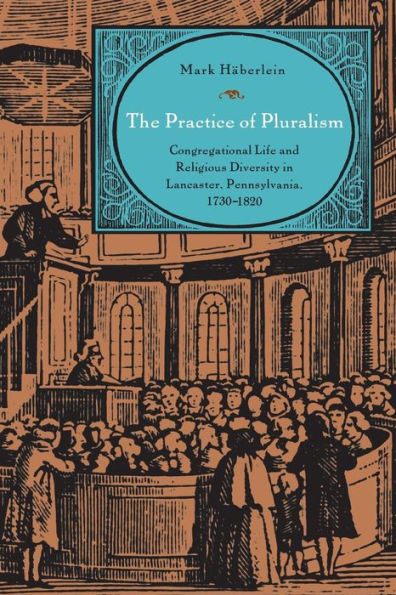 The Practice of Pluralism: Congregational Life and Religious Diversity in Lancaster, Pennsylvania, 1730-1820