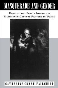 Title: Masquerade and Gender: Disguise and Female Identity in Eighteenth-Century Fictions by Women, Author: Catherine  A. Craft-Fairchild