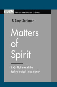 Title: Matters of Spirit: J. G. Fichte and the Technological Imagination, Author: F. Scott Scribner