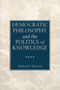 Title: Democratic Philosophy and the Politics of Knowledge, Author: Richard T. Peterson