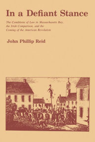 Title: In a Defiant Stance: The Conditions of Law in Massachusetts Bay, the Irish Comparison, and the Coming of the American Revolution, Author: John P. Reid