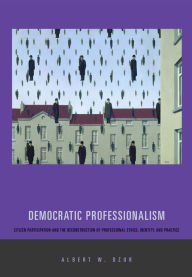 Title: Democratic Professionalism: Citizen Participation and the Reconstruction of Professional Ethics, Identity, and Practice, Author: Albert W. Dzur