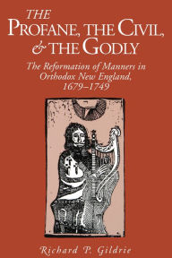 Title: The Profane, the Civil, and the Godly: The Reformation of Manners in Orthodox New England, 1679-1749, Author: Richard P. Gildrie