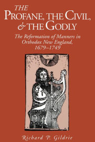 Title: The Profane, the Civil, and the Godly: The Reformation of Manners in Orthodox New England, 1679-1749, Author: Richard  P. Gildrie