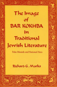 Title: The Image of Bar Kokhba in Traditional Jewish Literature: False Messiah and National Hero, Author: Richard G. Marks